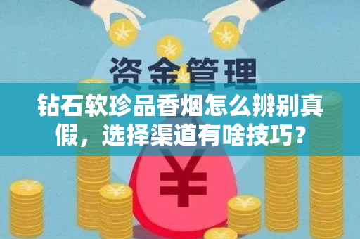 钻石软珍品香烟怎么辨别真假，选择渠道有啥技巧？